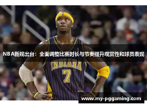 NBA新规出台：全面调整比赛时长与节奏提升观赏性和球员表现