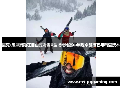 尼克·威廉姆斯在自由式滑雪U型场地比赛中展现卓越技艺与精湛技术