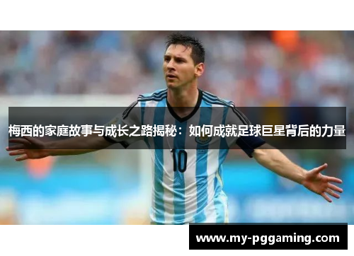 梅西的家庭故事与成长之路揭秘：如何成就足球巨星背后的力量