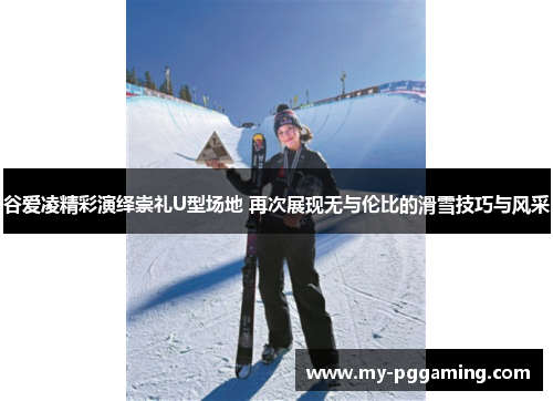谷爱凌精彩演绎崇礼U型场地 再次展现无与伦比的滑雪技巧与风采