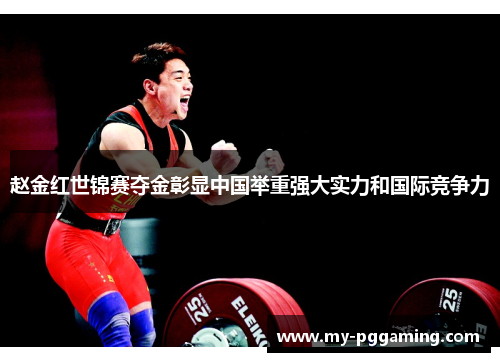 赵金红世锦赛夺金彰显中国举重强大实力和国际竞争力