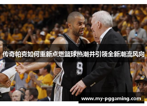 传奇帕克如何重新点燃篮球热潮并引领全新潮流风向