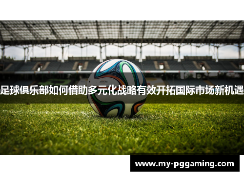 足球俱乐部如何借助多元化战略有效开拓国际市场新机遇