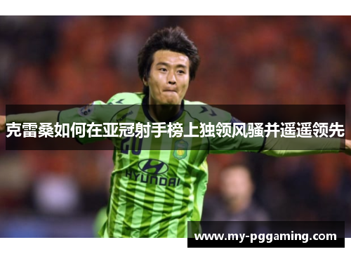 克雷桑如何在亚冠射手榜上独领风骚并遥遥领先