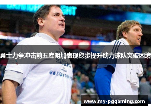 勇士力争冲击前五库明加表现稳步提升助力球队突破困境