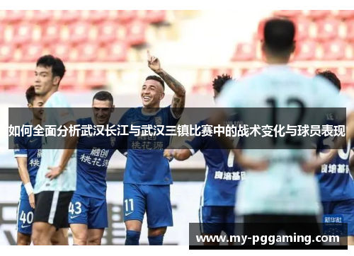 如何全面分析武汉长江与武汉三镇比赛中的战术变化与球员表现