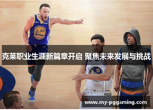 克莱职业生涯新篇章开启 聚焦未来发展与挑战