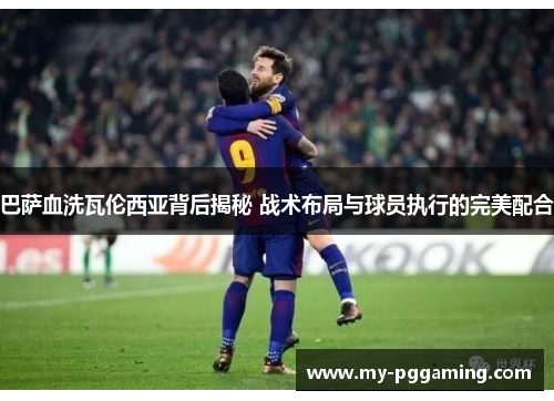 巴萨血洗瓦伦西亚背后揭秘 战术布局与球员执行的完美配合