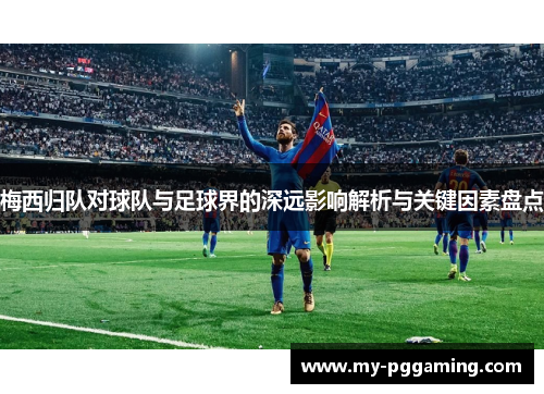 梅西归队对球队与足球界的深远影响解析与关键因素盘点