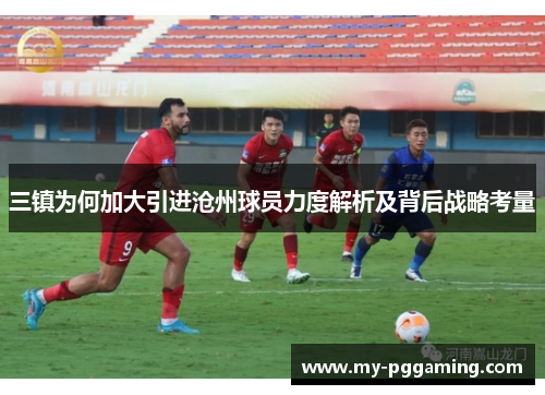 三镇为何加大引进沧州球员力度解析及背后战略考量
