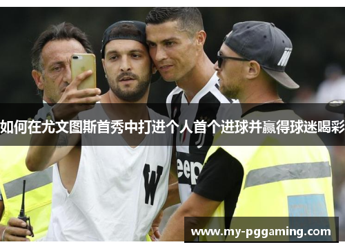 如何在尤文图斯首秀中打进个人首个进球并赢得球迷喝彩