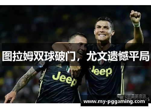 图拉姆双球破门，尤文遗憾平局
