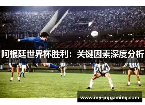 阿根廷世界杯胜利：关键因素深度分析