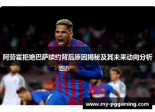 阿劳霍拒绝巴萨续约背后原因揭秘及其未来动向分析