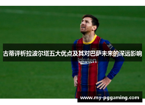 古蒂评析拉波尔塔五大优点及其对巴萨未来的深远影响