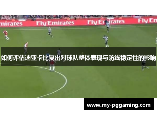 如何评估迪亚卡比复出对球队整体表现与防线稳定性的影响