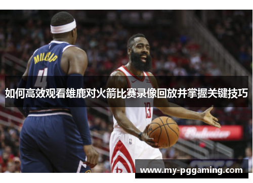 如何高效观看雄鹿对火箭比赛录像回放并掌握关键技巧