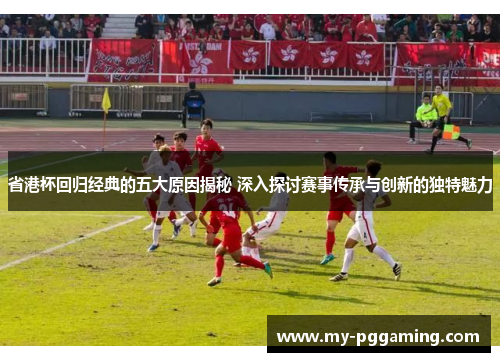省港杯回归经典的五大原因揭秘 深入探讨赛事传承与创新的独特魅力