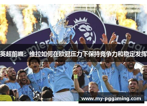 英超前瞻：维拉如何在欧冠压力下保持竞争力和稳定发挥