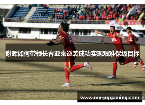 谢晖如何带领长春亚泰逆袭成功实现艰难保级目标