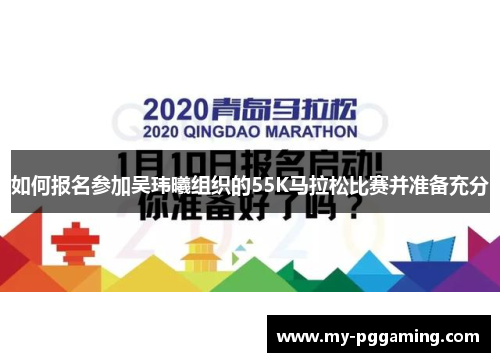 如何报名参加吴玮曦组织的55K马拉松比赛并准备充分