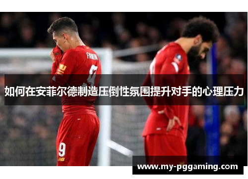 如何在安菲尔德制造压倒性氛围提升对手的心理压力