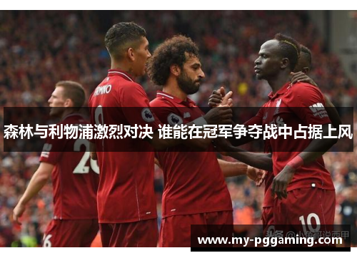 森林与利物浦激烈对决 谁能在冠军争夺战中占据上风