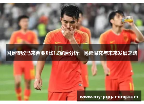 国足惨败马来西亚0比12赛后分析：问题深究与未来发展之路