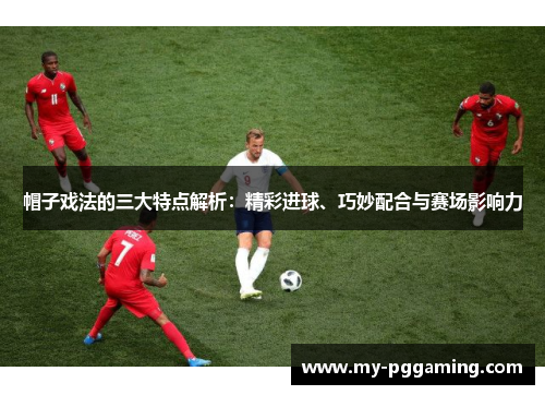 帽子戏法的三大特点解析：精彩进球、巧妙配合与赛场影响力
