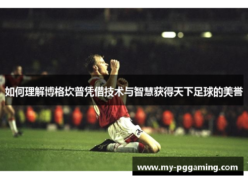 如何理解博格坎普凭借技术与智慧获得天下足球的美誉