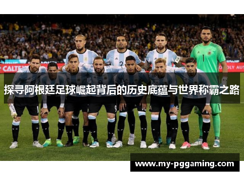 探寻阿根廷足球崛起背后的历史底蕴与世界称霸之路