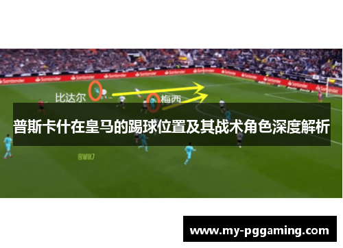 普斯卡什在皇马的踢球位置及其战术角色深度解析