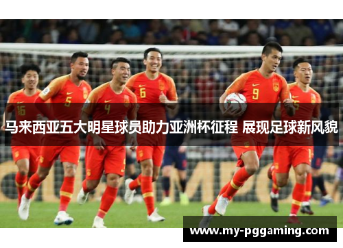 马来西亚五大明星球员助力亚洲杯征程 展现足球新风貌