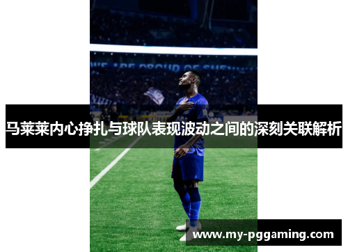 马莱莱内心挣扎与球队表现波动之间的深刻关联解析