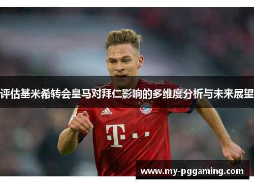 评估基米希转会皇马对拜仁影响的多维度分析与未来展望
