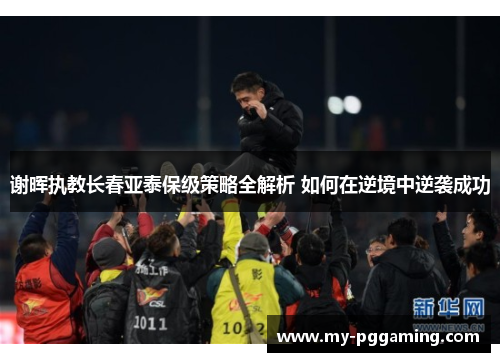 谢晖执教长春亚泰保级策略全解析 如何在逆境中逆袭成功