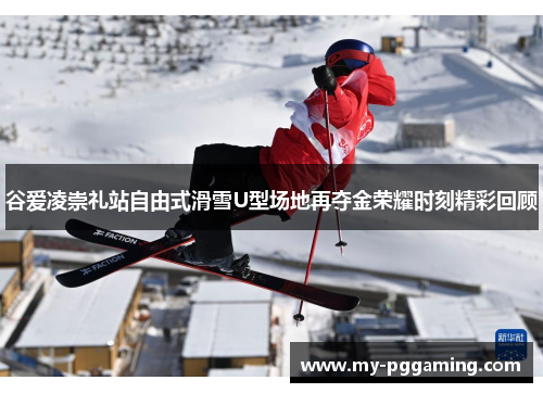 谷爱凌崇礼站自由式滑雪U型场地再夺金荣耀时刻精彩回顾