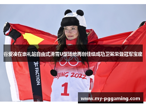 谷爱凌在崇礼站自由式滑雪U型场地再创佳绩成功卫冕荣登冠军宝座