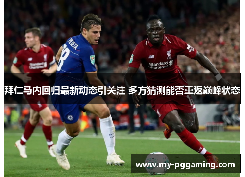 拜仁马内回归最新动态引关注 多方猜测能否重返巅峰状态