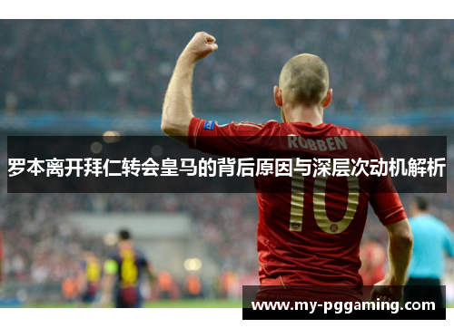 罗本离开拜仁转会皇马的背后原因与深层次动机解析