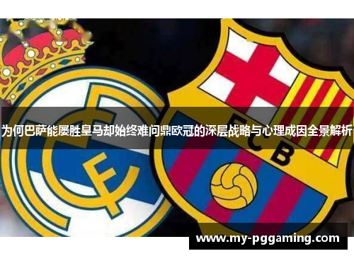 为何巴萨能屡胜皇马却始终难问鼎欧冠的深层战略与心理成因全景解析 为何巴萨能屡胜皇马却始终难问鼎欧冠的深层战略与心理成因全景解析