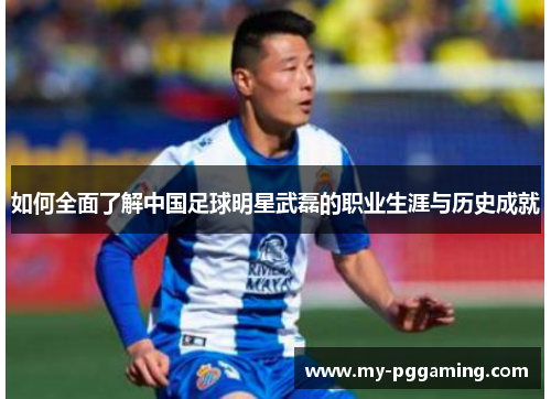 如何全面了解中国足球明星武磊的职业生涯与历史成就 如何全面了解中国足球明星武磊的职业生涯与历史成就