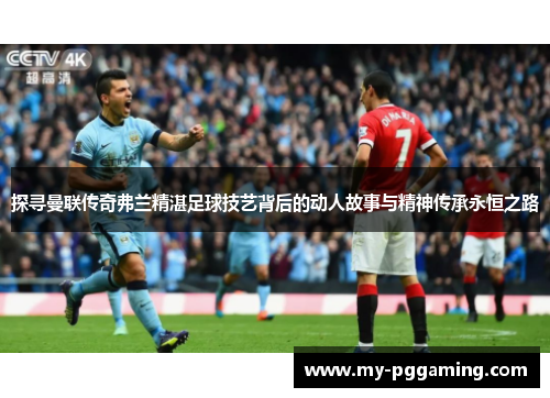 探寻曼联传奇弗兰精湛足球技艺背后的动人故事与精神传承永恒之路 探寻曼联传奇弗兰精湛足球技艺背后的动人故事与精神传承永恒之路