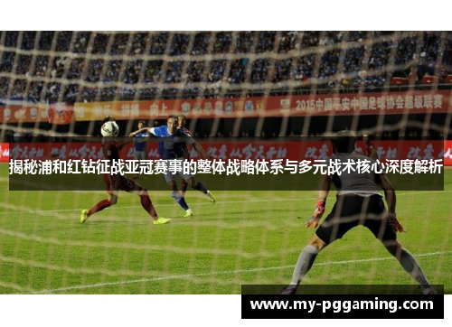 揭秘浦和红钻征战亚冠赛事的整体战略体系与多元战术核心深度解析 揭秘浦和红钻征战亚冠赛事的整体战略体系与多元战术核心深度解析