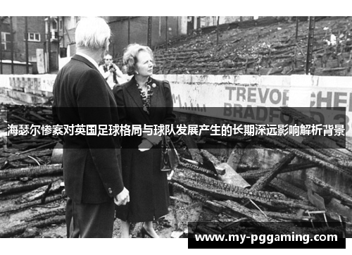 海瑟尔惨案对英国足球格局与球队发展产生的长期深远影响解析背景 海瑟尔惨案对英国足球格局与球队发展产生的长期深远影响解析背景