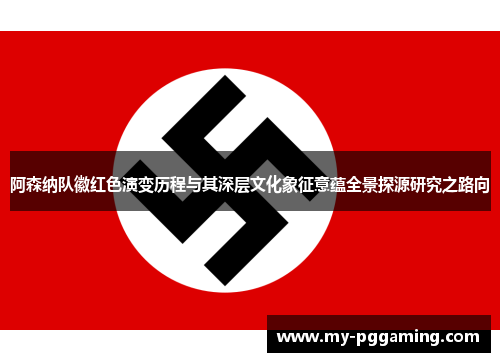 阿森纳队徽红色演变历程与其深层文化象征意蕴全景探源研究之路向 阿森纳队徽红色演变历程与其深层文化象征意蕴全景探源研究之路向