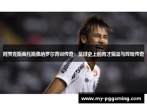 阿贾克斯桑托斯佩纳罗尔青训传奇：足球史上的育才摇篮与辉煌传奇