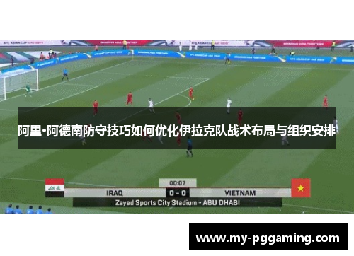 阿里·阿德南防守技巧如何优化伊拉克队战术布局与组织安排 阿里·阿德南防守技巧如何优化伊拉克队战术布局与组织安排