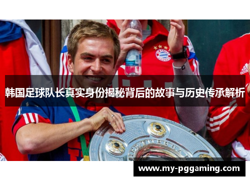韩国足球队长真实身份揭秘背后的故事与历史传承解析