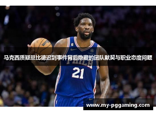 马克西质疑恩比德迟到事件背后隐藏的团队默契与职业态度问题 马克西质疑恩比德迟到事件背后隐藏的团队默契与职业态度问题